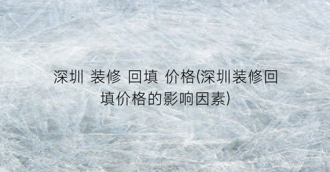 深圳 装修 回填 价格(深圳装修回填价格的影响因素)